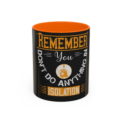 Remember you don't do anything in isolationn — Accent Mug 11/15oz