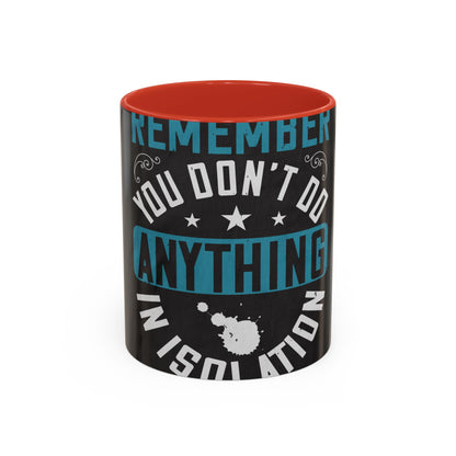 Remember you don't do anything in isolation — Accent Mug 11/15oz