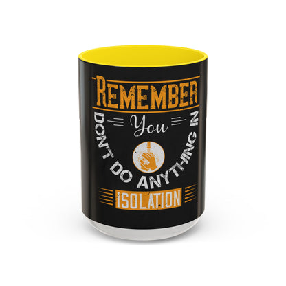 Remember you don't do anything in isolationn — Accent Mug 11/15oz
