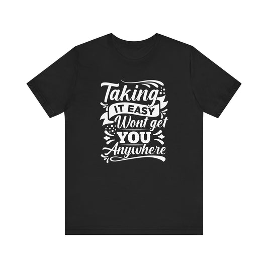 Taking It Easy Wont Get You Anywhere T-shirt, Sayings Tshirt, Unisex Shirt, Crewneck Shirt, Short Sleeve Tee, Gift for Him, Gift for Her
