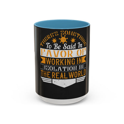There 's something to be said in favor of working in isolation in the real world — Accent Mug 11/15oz