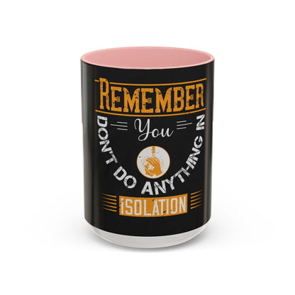 Remember you don't do anything in isolationn — Accent Mug 11/15oz