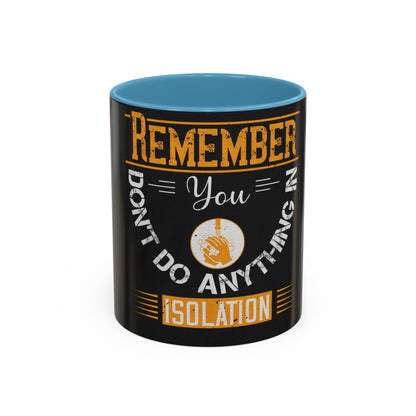 Remember you don't do anything in isolationn — Accent Mug 11/15oz