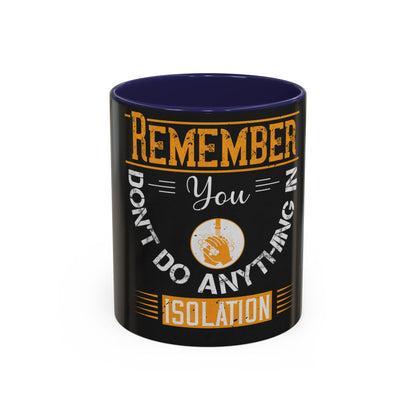Remember you don't do anything in isolationn — Accent Mug 11/15oz