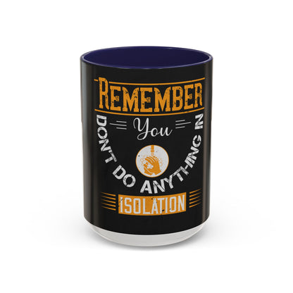 Remember you don't do anything in isolationn — Accent Mug 11/15oz