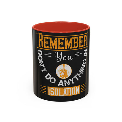 Remember you don't do anything in isolationn — Accent Mug 11/15oz