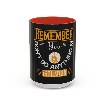 Remember you don't do anything in isolationn — Accent Mug 11/15oz